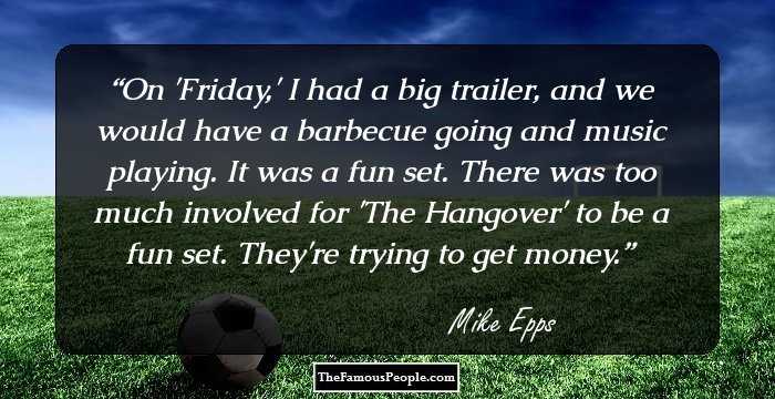 On 'Friday,' I had a big trailer, and we would have a barbecue going and music playing. It was a fun set. There was too much involved for 'The Hangover' to be a fun set. They're trying to get money.