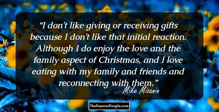 I don't like giving or receiving gifts because I don't like that initial reaction. Although I do enjoy the love and the family aspect of Christmas, and I love eating with my family and friends and reconnecting with them.