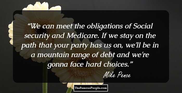 We can meet the obligations of Social security and Medicare. If we stay on the path that your party has us on, we'll be in a mountain range of debt and we're gonna face hard choices.