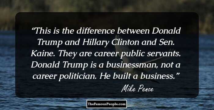 This is the difference between Donald Trump and Hillary Clinton and Sen. Kaine. They are career public servants. Donald Trump is a businessman, not a career politician. He built a business.
