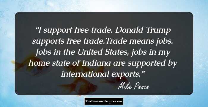 I support free trade. Donald Trump supports free trade.Trade means jobs. Jobs in the United States, jobs in my home state of Indiana are supported by international exports.