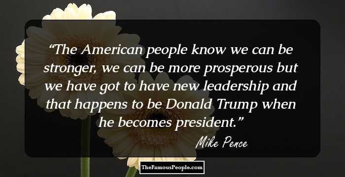 The American people know we can be stronger, we can be more prosperous but we have got to have new leadership and that happens to be Donald Trump when he becomes president.