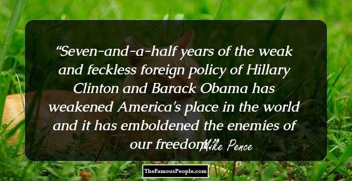 Seven-and-a-half years of the weak and feckless foreign policy of Hillary Clinton and Barack Obama has weakened America's place in the world and it has emboldened the enemies of our freedom.