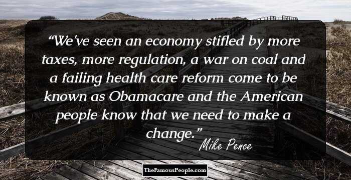 We've seen an economy stifled by more taxes, more regulation, a war on coal and a failing health care reform come to be known as Obamacare and the American people know that we need to make a change.