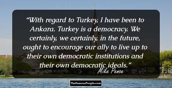 With regard to Turkey, I have been to Ankara. Turkey is a democracy. We certainly, we certainly, in the future, ought to encourage our ally to live up to their own democratic institutions and their own democratic ideals.