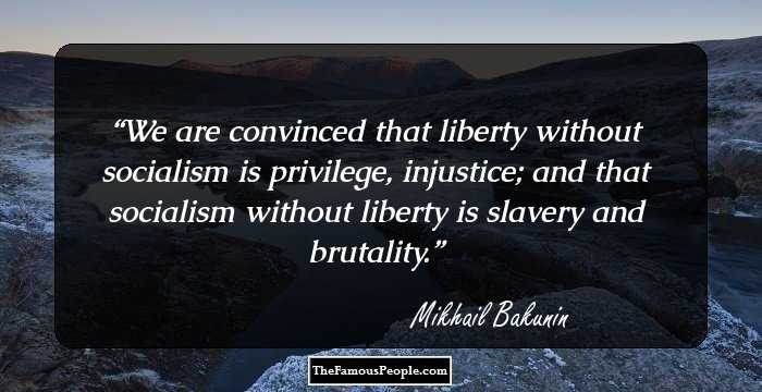 We are convinced that liberty without socialism is privilege, injustice; and that socialism without liberty is slavery and brutality.