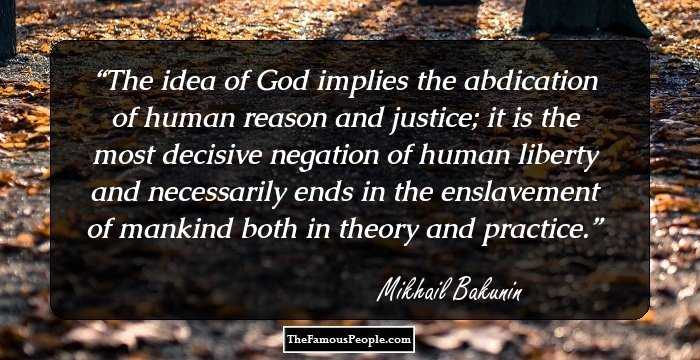 The idea of God implies the abdication of human reason and justice; it is the most decisive negation of human liberty and necessarily ends in the enslavement of mankind both in theory and practice.