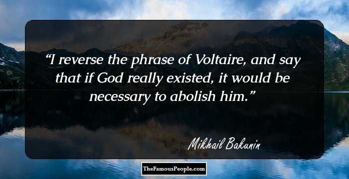I reverse the phrase of Voltaire, and say that if God really existed, it would be necessary to abolish him.