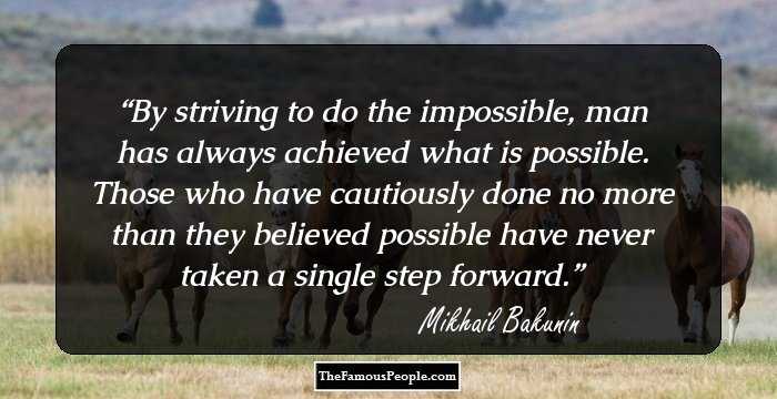By striving to do the impossible, man has always achieved what is possible. Those who have cautiously done no more than they believed possible have never taken a single step forward.