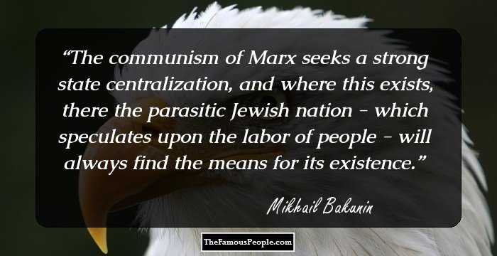 The communism of Marx seeks a strong state centralization, and where this exists, there the parasitic Jewish nation - which speculates upon the labor of people - will always find the means for its existence.