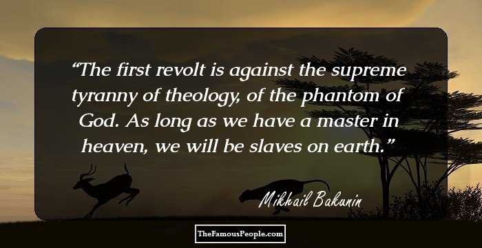 The first revolt is against the supreme tyranny of theology, of the phantom of God. As long as we have a master in heaven, we will be slaves on earth.