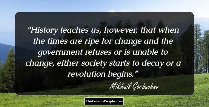 History teaches us, however, that when the times are ripe for change and the government refuses or is unable to change, either society starts to decay or a revolution begins.