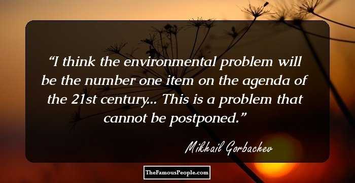 I think the environmental problem will be the number one item on the agenda of the 21st century... This is a problem that cannot be postponed.