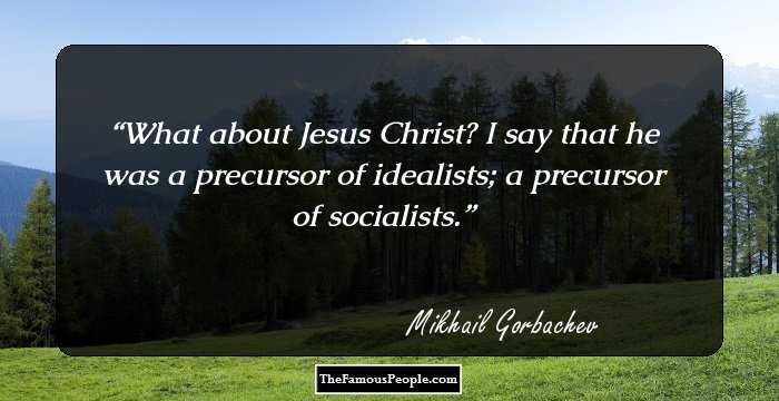 What about Jesus Christ? I say that he was a precursor of idealists; a precursor of socialists.