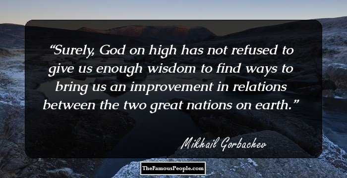 Surely, God on high has not refused to give us enough wisdom to find ways to bring us an improvement in relations between the two great nations on earth.