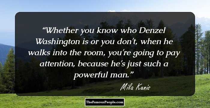Whether you know who Denzel Washington is or you don't, when he walks into the room, you're going to pay attention, because he's just such a powerful man.
