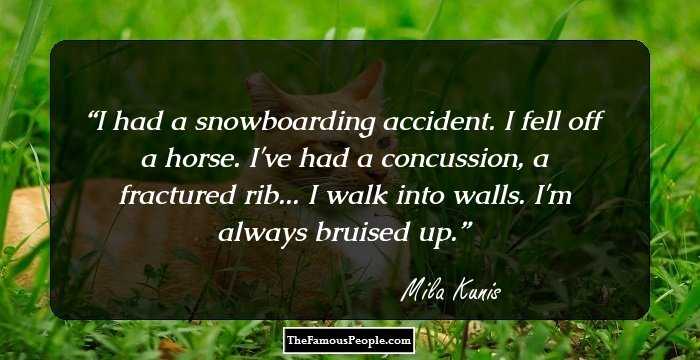 I had a snowboarding accident. I fell off a horse. I've had a concussion, a fractured rib... I walk into walls. I'm always bruised up.