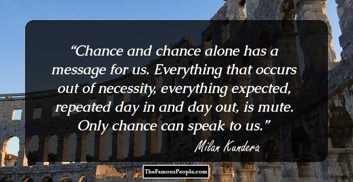 Chance and chance alone has a message for us. Everything that occurs out of necessity, everything expected, repeated day in and day out, is mute. Only chance can speak to us.