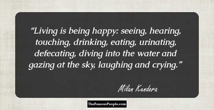 Living is being happy: seeing, hearing, touching, drinking, eating, urinating, defecating, diving into the water and gazing at the sky, laughing and crying.