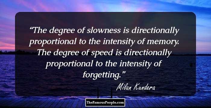 The degree of slowness is directionally proportional to the intensity of memory. The degree of speed is directionally proportional to the intensity of forgetting.