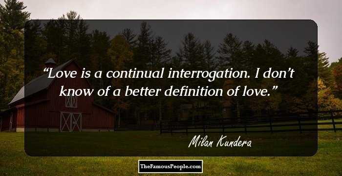 Love is a continual interrogation. I don’t know of a better definition of love.