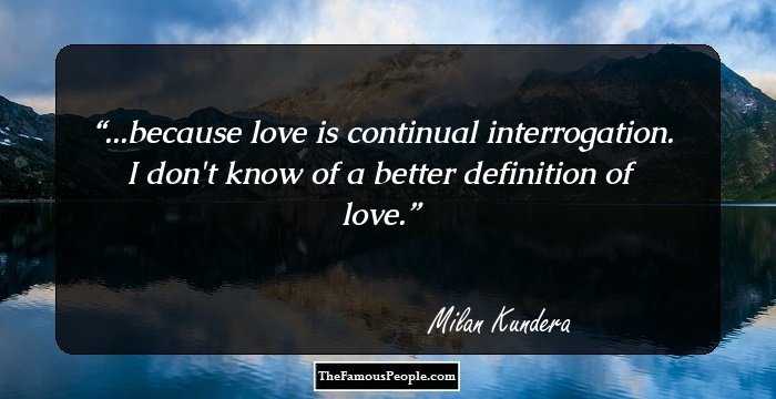 ...because love is continual interrogation. I don't know of a better definition of love.