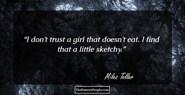 I don't trust a girl that doesn't eat. I find that a little sketchy.