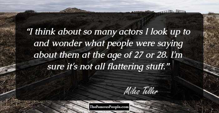 I think about so many actors I look up to and wonder what people were saying about them at the age of 27 or 28. I'm sure it's not all flattering stuff.
