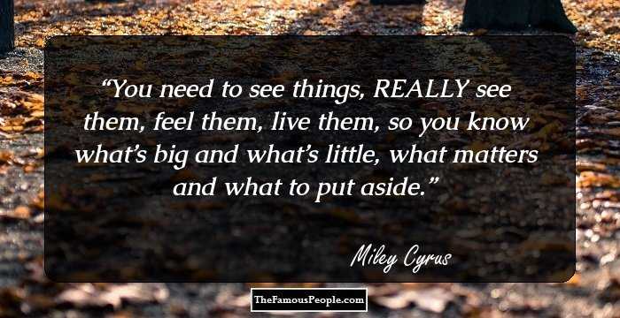 You need to see things, REALLY see them, feel them, live them, so you know what’s big and what’s little, what matters and what to put aside.