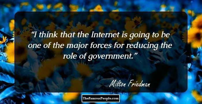 I think that the Internet is going to be one of the major forces for reducing the role of government.