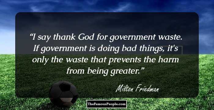 I say thank God for government waste. If government is doing bad things, it's only the waste that prevents the harm from being greater.