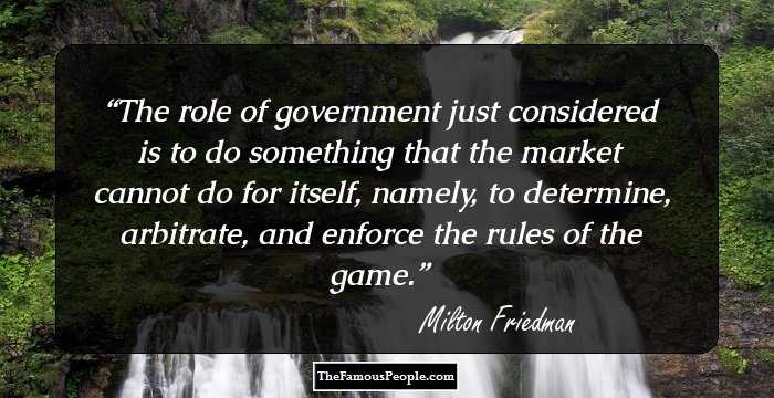 The role of government just considered is to do something that the market cannot do for itself, namely, to determine, arbitrate, and enforce the rules of the game.