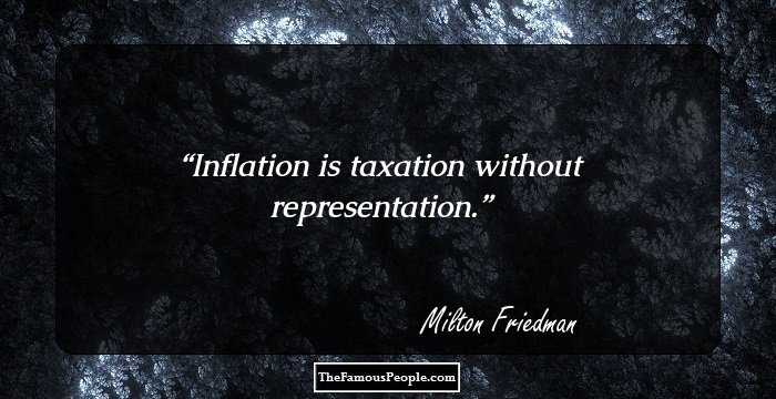 Inflation is taxation without representation.