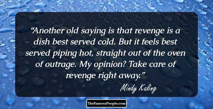 Another old saying is that revenge is a dish best served cold. But it feels best served piping hot, straight out of the oven of outrage. My opinion? Take care of revenge right away.