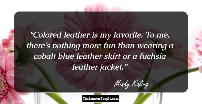 Colored leather is my favorite. To me, there's nothing more fun than wearing a cobalt blue leather skirt or a fuchsia leather jacket.