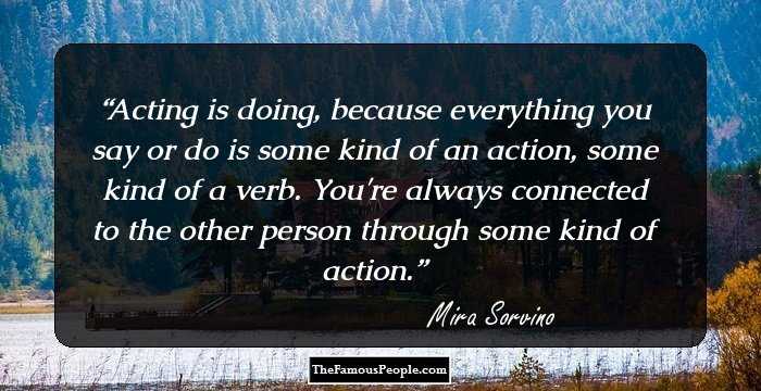 Acting is doing, because everything you say or do is some kind of an action, some kind of a verb. You're always connected to the other person through some kind of action.