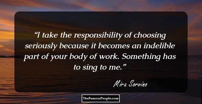 I take the responsibility of choosing seriously because it becomes an indelible part of your body of work. Something has to sing to me.