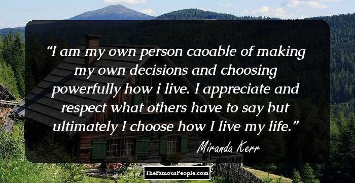 I am my own person caoable of making my own decisions and choosing powerfully how i live. I appreciate and respect what others have to say but ultimately I choose how I live my life.