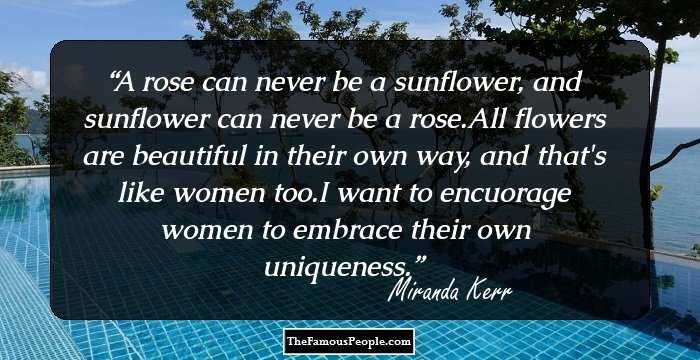 A rose can never be a sunflower, and sunflower can never be a rose.All flowers are beautiful in their own way, and that's like women too.I want to encuorage women to embrace their own uniqueness.