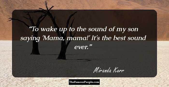 To wake up to the sound of my son saying 'Mama, mama!' It's the best sound ever.