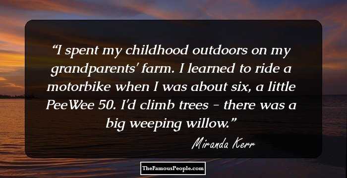 I spent my childhood outdoors on my grandparents' farm. I learned to ride a motorbike when I was about six, a little PeeWee 50. I'd climb trees - there was a big weeping willow.