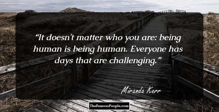 It doesn't matter who you are: being human is being human. Everyone has days that are challenging.