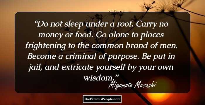 Do not sleep under a roof. Carry no money or food. Go alone to places frightening to the common brand of men. Become a criminal of purpose. Be put in jail, and extricate yourself by your own wisdom.