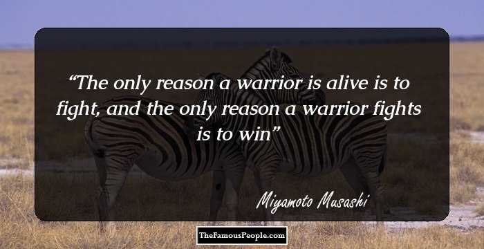 The only reason a warrior is alive is to fight, and the only reason a warrior fights is to win