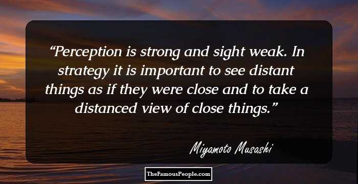 Perception is strong and sight weak. In strategy it is important to see distant things as if they were close and to take a distanced view of close things.