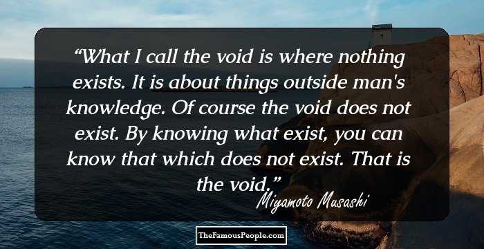 What I call the void is where nothing exists. It is about things outside man's knowledge. Of course the void does not exist. By knowing what exist, you can know that which does not exist. That is the void.