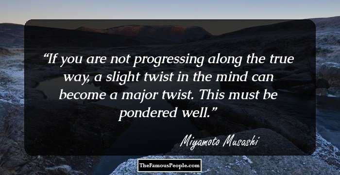 If you are not progressing along the true way, a slight twist in the mind can become a major twist. This must be pondered well.