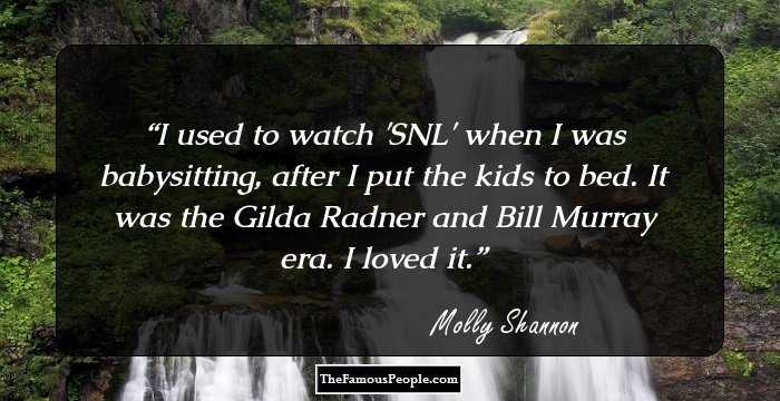 I used to watch 'SNL' when I was babysitting, after I put the kids to bed. It was the Gilda Radner and Bill Murray era. I loved it.