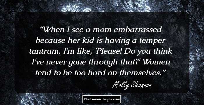 When I see a mom embarrassed because her kid is having a temper tantrum, I'm like, 'Please! Do you think I've never gone through that?' Women tend to be too hard on themselves.