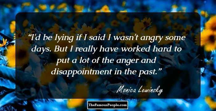 I'd be lying if I said I wasn't angry some days. But I really have worked hard to put a lot of the anger and disappointment in the past.